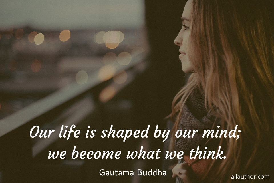 our life is shaped by our mind we become what we think...
