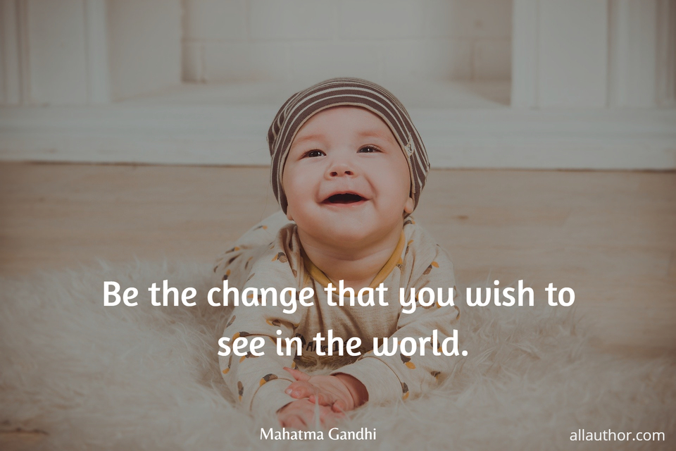 be the change that you wish to see in the world...