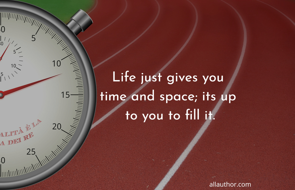 life just gives you time and space its up to you to fill it...