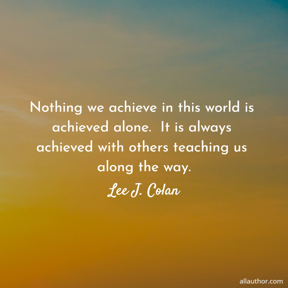 nothing we achieve in this world is achieved alone it is always achieved with others...
