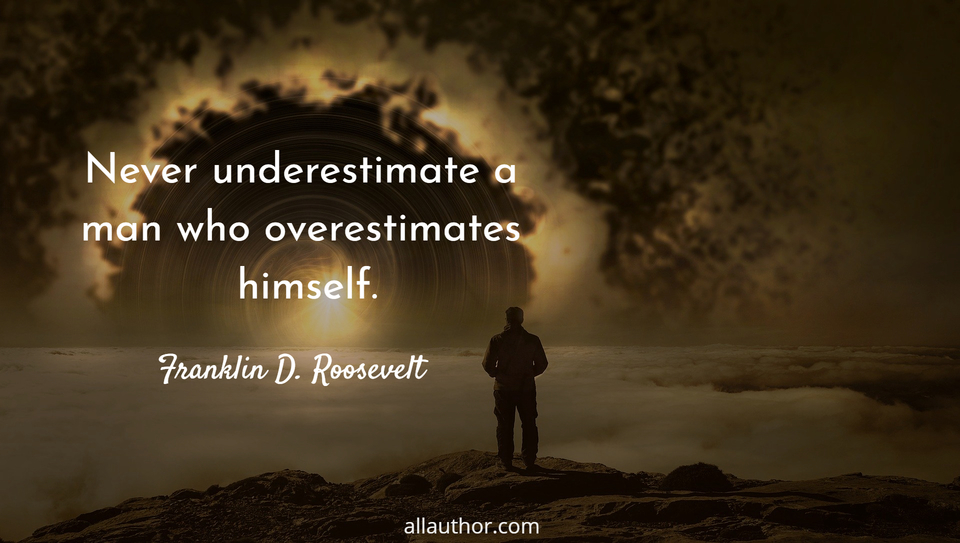never underestimate a man who overestimates himself...