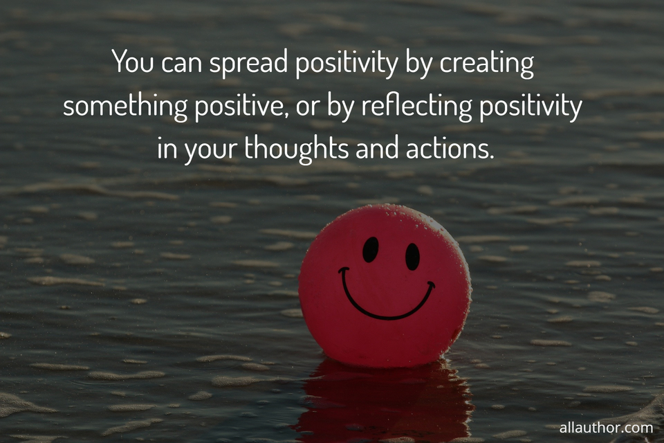 you can spread positivity by creating something positive or by reflecting positivity in...