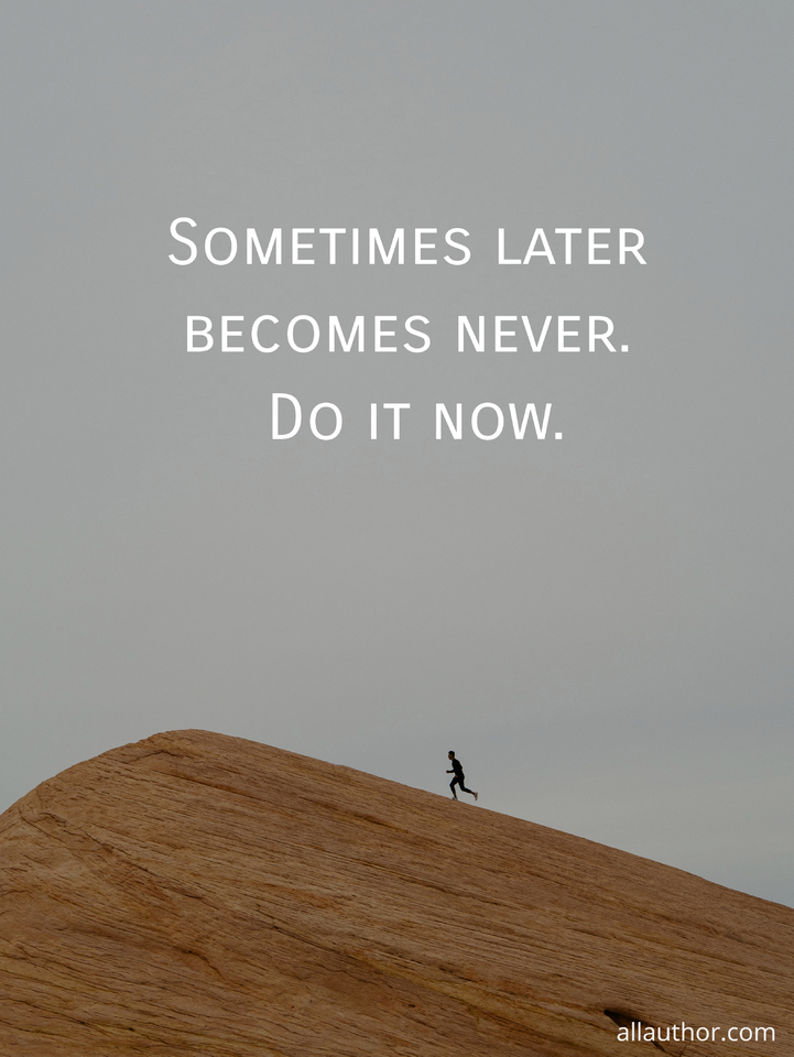 sometimes later becomes never do it now...