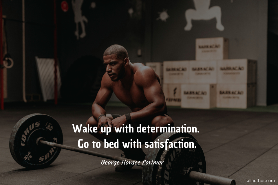 wake up with determination go to bed with satisfaction...