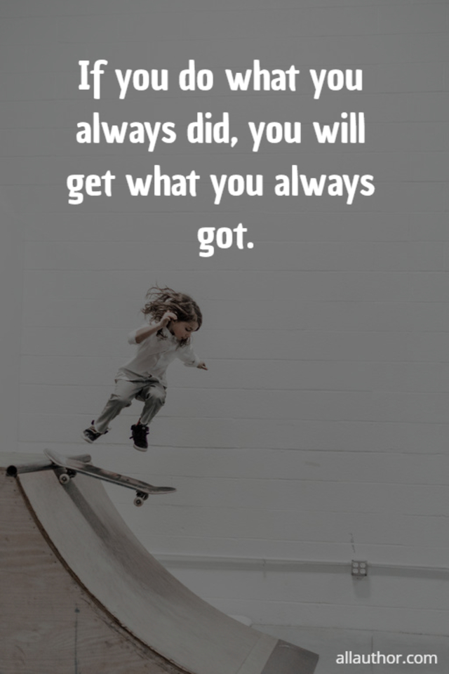 if you do what you always did you will get what you always got...