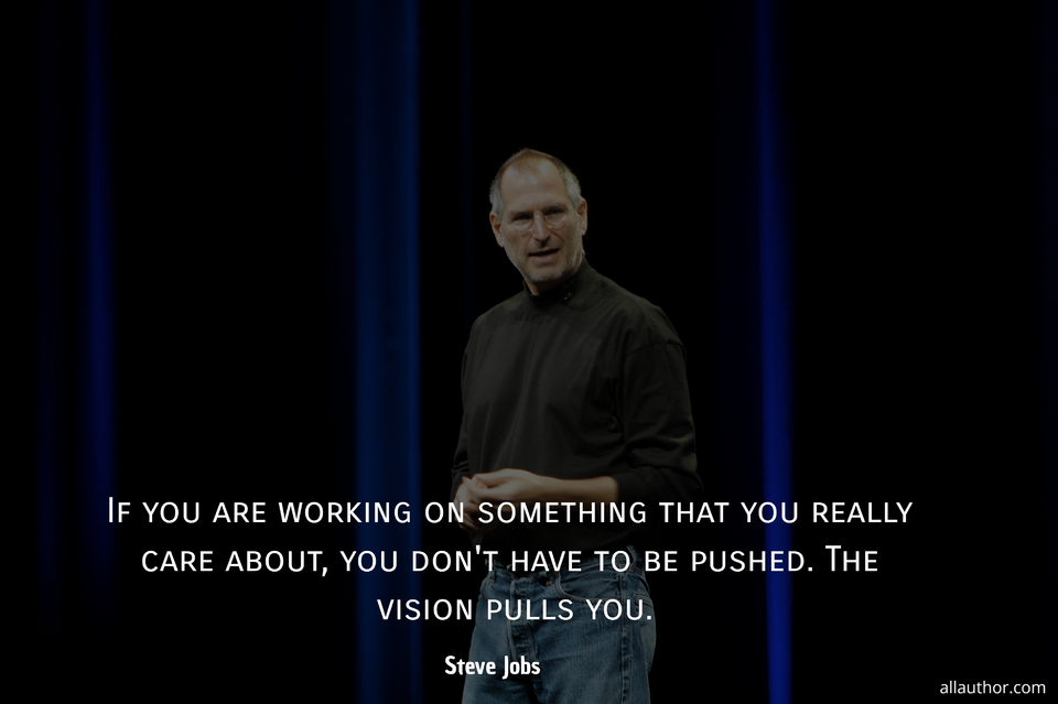 if you are working on something that you really care about you dont have to be pushed...