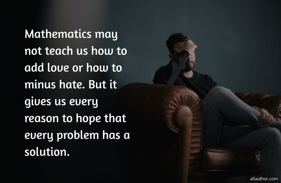 mathematics may not teach us how to add love or how to minus hate but it gives us every...