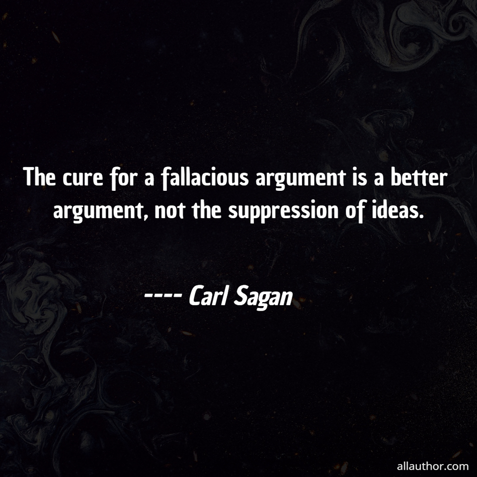 the cure for a fallacious argument is a better argument not the suppression of ideas ...