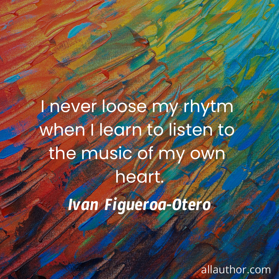 i never loose my rhytm when i learn to listen to the music of my own heart ...