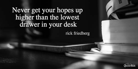 never get your hopes up higher than the lowest drawer in your desk...