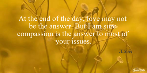 at the end of the day love may not be the answer but i am sure compassion is the answer...
