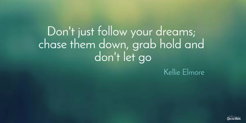dont just follow your dreams chase them down grab hold and dont let go...