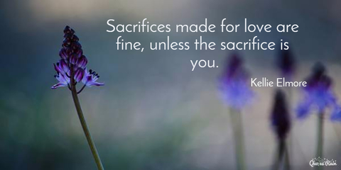 sacrifices made for love are fine unless the sacrifice is you...