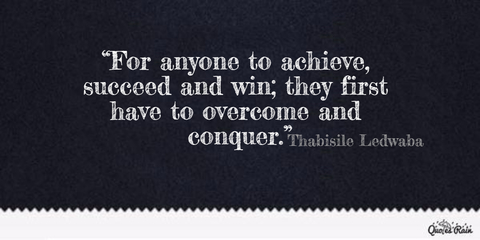 for anyone to achieve succeed and win they first have to overcome and conquer...