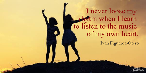 i never loose my rhytm when i learn to listen to the music of my own heart...