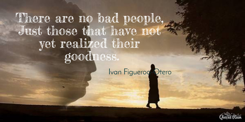 there are no bad people just those that have not yet realized their goodness...