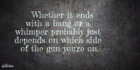 whether it ends with a bang or a whimper probably depends on which side of the gun...