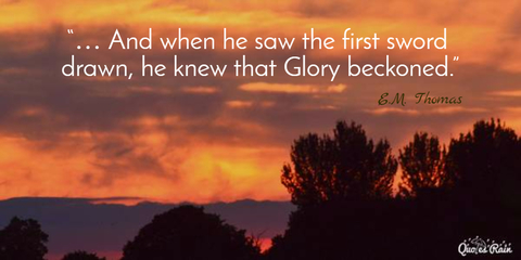 and when he saw the first sword drawn he knew that glory beckoned...