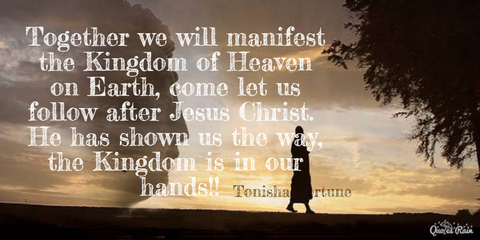 together we will manifest the kingdom of heaven on earth come let us follow after jesus...