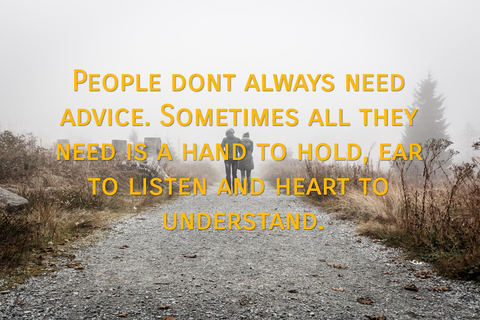 people dont always need advice sometimes all they need is a hand to hold ear to listen...