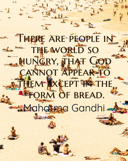 there are people in the world so hungry that god cannot appear to them except in the...
