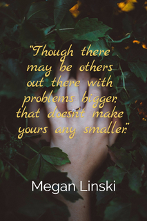 though there may be others out there with problems bigger that doesnt make yours...