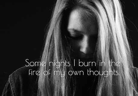 some nights i burn in the fire of my own thoughts...