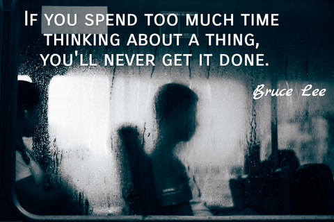 if you spend too much time thinking about a thing youll never get it done...