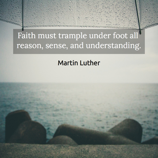 faith must trample under foot all reason sense and understanding...