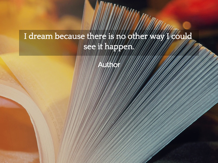 i dream because there is no other way i could see it happen...