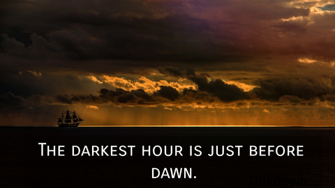 the darkest hour is just before dawn...