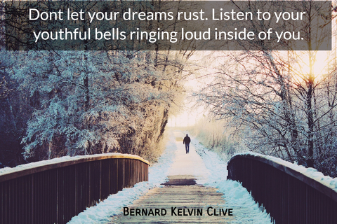 dont let your dreams rust listen to your youthful bells ringing loud inside of you...