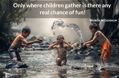 only where children gather is there any real chance of fun...