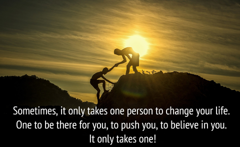 sometimes it only takes one person to change your life one to be there for you to push...