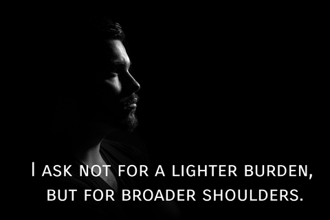 i ask not for a lighter burden but for broader shoulders...