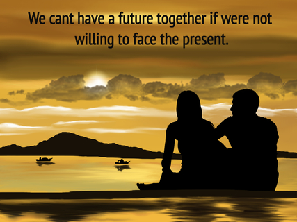 we cant have a future together if were not willing to face the present...
