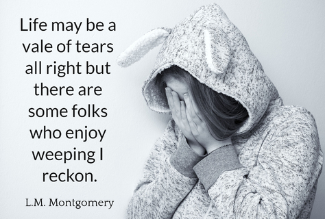 life may be a vale of tears all right but there are some folks who enjoy weeping i reckon...