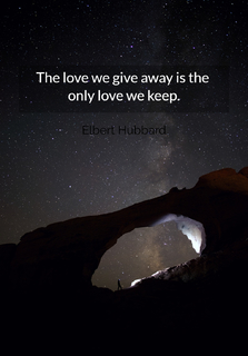 the love we give away is the only love we keep...