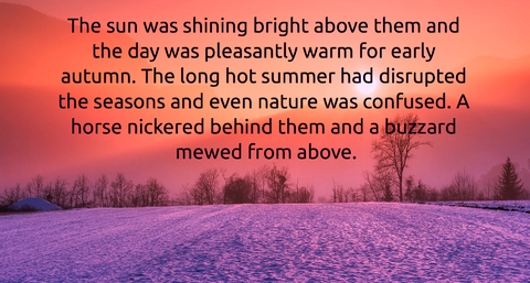 the sun was shining bright above them and the day was pleasantly warm for early autumn...