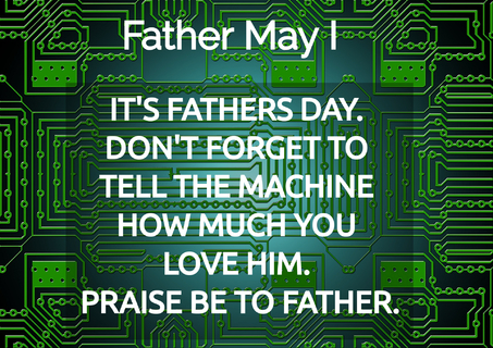 its fathers day dont forget to tell the machine how much you love him praise be to...