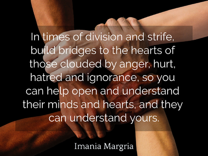 in times of division and strife build bridges to the hearts of those clouded by anger...