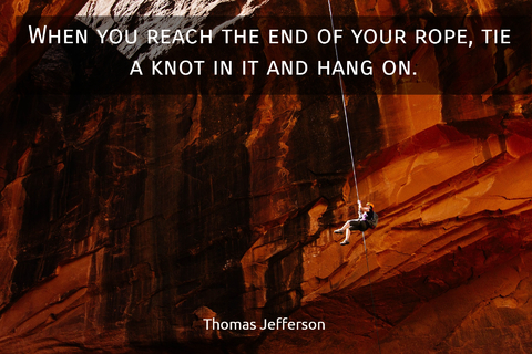 when you reach the end of your rope tie a knot in it and hang on...