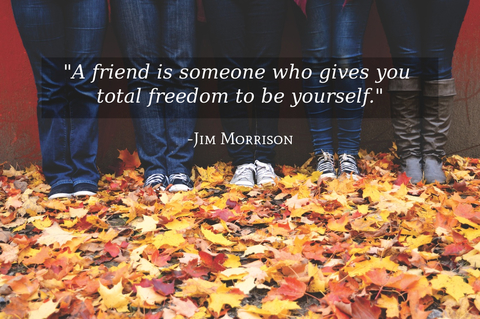 a friend is someone who gives you total freedom to be yourself...