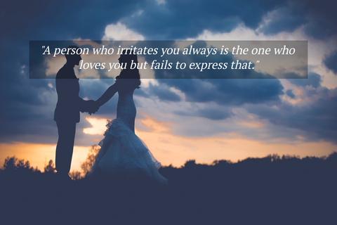 a person who irritates you always is the one who loves you but fails to express that...
