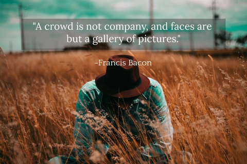 a crowd is not company and faces are but a gallery of pictures...
