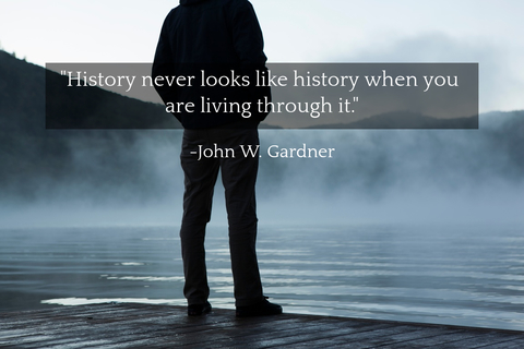 history never looks like history when you are living through it...