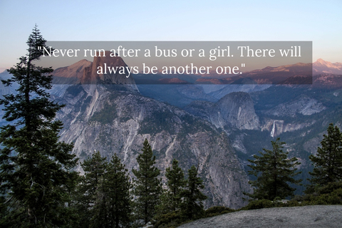never run after a bus or a girl there will always be another one...