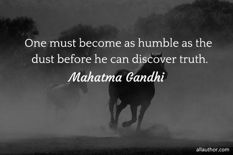 one must become as humble as the dust before he can discover truth...