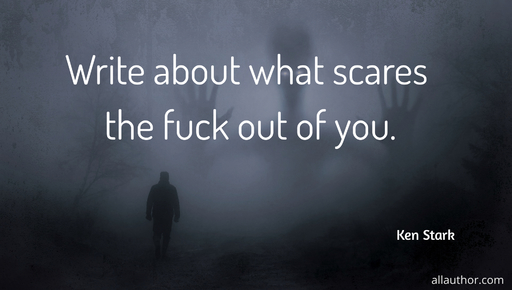 write about what scares the fuck out of you...