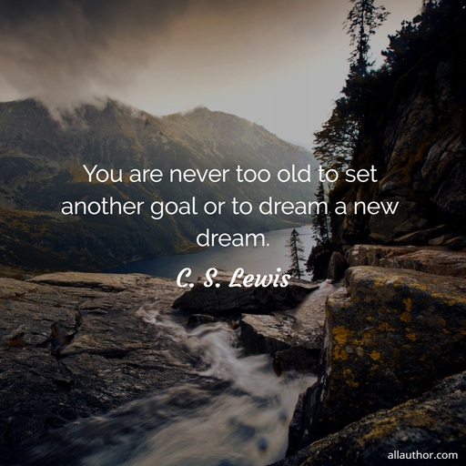 you are never too old to set another goal or to dream a new dream...